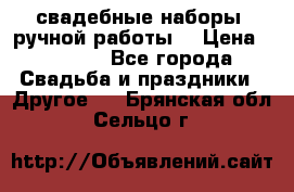 свадебные наборы (ручной работы) › Цена ­ 1 200 - Все города Свадьба и праздники » Другое   . Брянская обл.,Сельцо г.